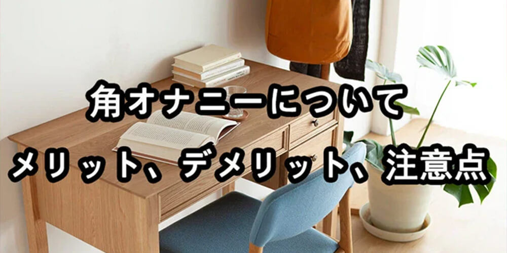 角オナニーについて、そのメリット、デメリット、特徴と注意点
