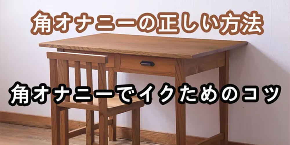 角オナニーの正しい流れややり方を解説、どう最高に気持ちよくするの？